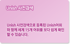 Unish 사전 검색 Unish 사전검색으로 등록된 Unish어휘와 함께 세계 15국 어휘를 보다 쉽게 확인 할 수 있습니다.